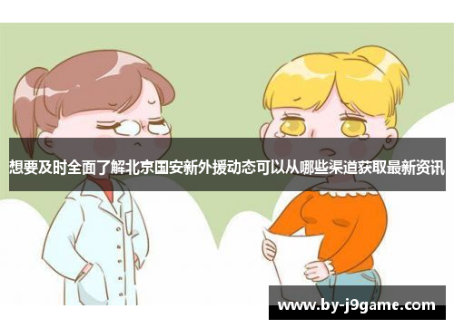 想要及时全面了解北京国安新外援动态可以从哪些渠道获取最新资讯