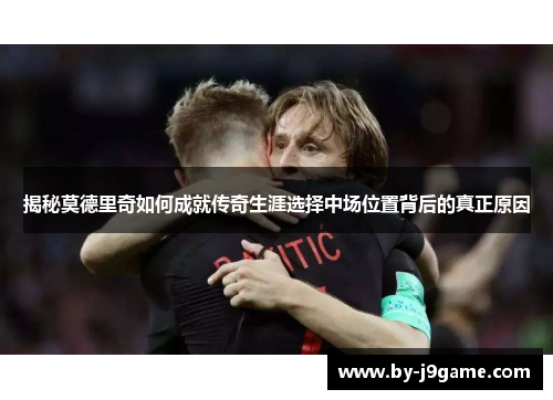 揭秘莫德里奇如何成就传奇生涯选择中场位置背后的真正原因