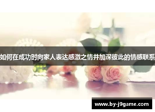如何在成功时向家人表达感激之情并加深彼此的情感联系