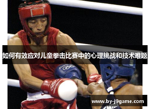 如何有效应对儿童拳击比赛中的心理挑战和技术难题