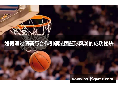 如何通过创新与合作引领法国篮球风潮的成功秘诀