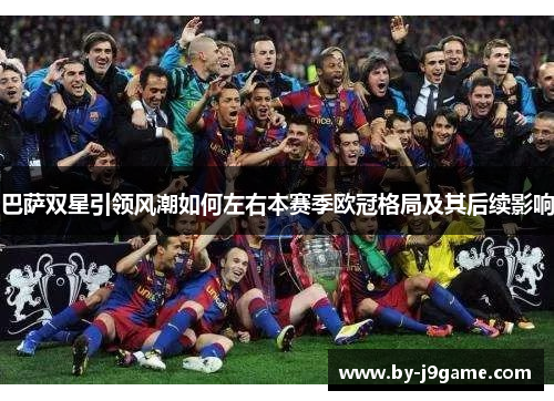 巴萨双星引领风潮如何左右本赛季欧冠格局及其后续影响