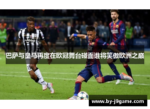 巴萨与皇马再度在欧冠舞台碰面谁将笑傲欧洲之巅 巴萨与皇马再度在欧冠舞台碰面谁将笑傲欧洲之巅