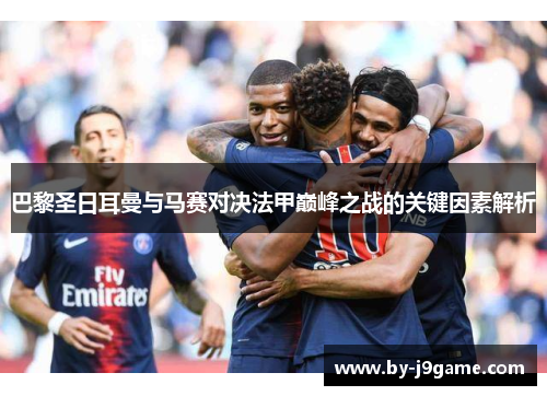 巴黎圣日耳曼与马赛对决法甲巅峰之战的关键因素解析