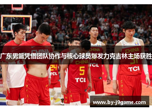 广东男篮凭借团队协作与核心球员爆发力克吉林主场获胜