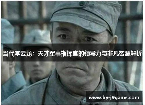 当代李云龙:天才军事指挥官的领导力与非凡智慧解析 当代李云龙:天才军事指挥官的领导力与非凡智慧解析