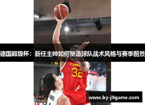 德国超级杯:新任主帅如何塑造球队战术风格与赛季前景 德国超级杯:新任主帅如何塑造球队战术风格与赛季前景
