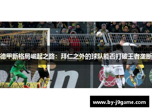 德甲新格局崛起之路：拜仁之外的球队能否打破王者垄断