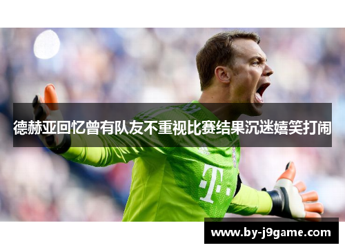 德赫亚回忆曾有队友不重视比赛结果沉迷嬉笑打闹 德赫亚回忆曾有队友不重视比赛结果沉迷嬉笑打闹