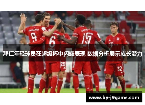 拜仁年轻球员在超级杯中闪耀表现 数据分析展示成长潜力 拜仁年轻球员在超级杯中闪耀表现 数据分析展示成长潜力