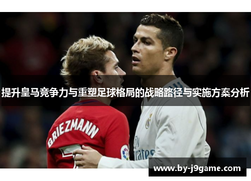 提升皇马竞争力与重塑足球格局的战略路径与实施方案分析 提升皇马竞争力与重塑足球格局的战略路径与实施方案分析