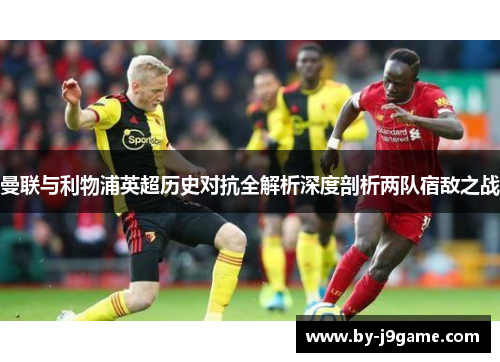 曼联与利物浦英超历史对抗全解析深度剖析两队宿敌之战 曼联与利物浦英超历史对抗全解析深度剖析两队宿敌之战