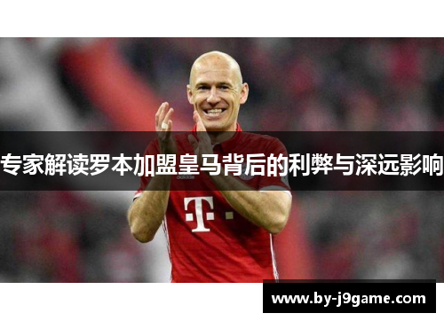 专家解读罗本加盟皇马背后的利弊与深远影响 专家解读罗本加盟皇马背后的利弊与深远影响