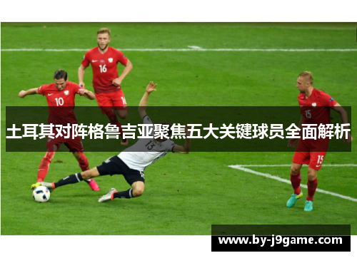 土耳其对阵格鲁吉亚聚焦五大关键球员全面解析