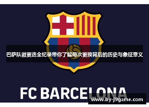 巴萨队徽更迭全纪录带你了解每次更换背后的历史与象征意义