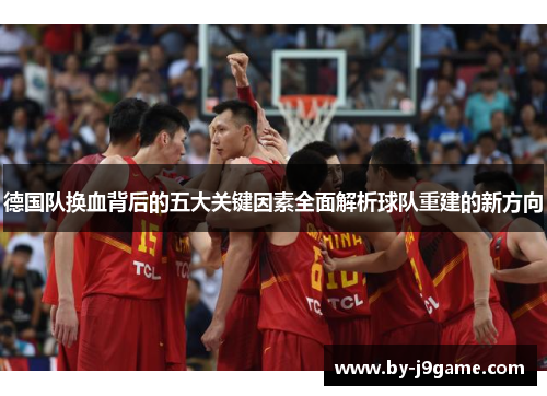 德国队换血背后的五大关键因素全面解析球队重建的新方向 德国队换血背后的五大关键因素全面解析球队重建的新方向