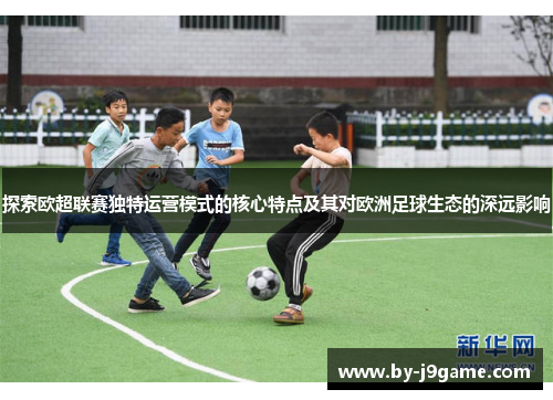 探索欧超联赛独特运营模式的核心特点及其对欧洲足球生态的深远影响