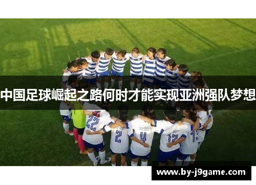 中国足球崛起之路何时才能实现亚洲强队梦想