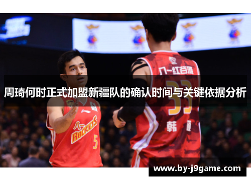 周琦何时正式加盟新疆队的确认时间与关键依据分析 周琦何时正式加盟新疆队的确认时间与关键依据分析