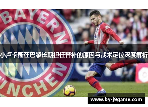 小卢卡斯在巴黎长期担任替补的原因与战术定位深度解析