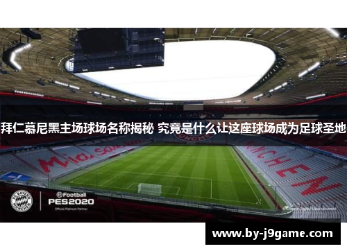 拜仁慕尼黑主场球场名称揭秘 究竟是什么让这座球场成为足球圣地 拜仁慕尼黑主场球场名称揭秘 究竟是什么让这座球场成为足球圣地