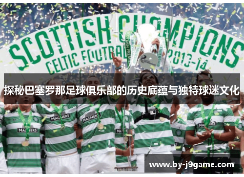 探秘巴塞罗那足球俱乐部的历史底蕴与独特球迷文化