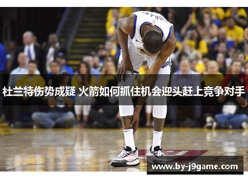 杜兰特伤势成疑 火箭如何抓住机会迎头赶上竞争对手 杜兰特伤势成疑 火箭如何抓住机会迎头赶上竞争对手
