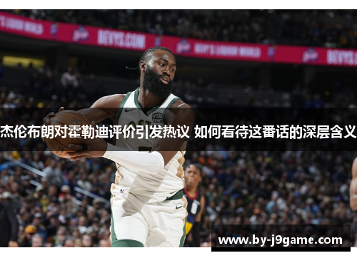 杰伦布朗对霍勒迪评价引发热议 如何看待这番话的深层含义 杰伦布朗对霍勒迪评价引发热议 如何看待这番话的深层含义