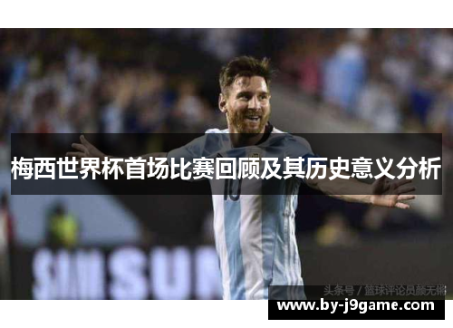 梅西世界杯首场比赛回顾及其历史意义分析