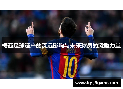 梅西足球遗产的深远影响与未来球员的激励力量