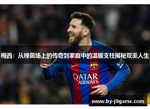 梅西:从绿茵场上的传奇到家庭中的温暖支柱揭秘双重人生 梅西:从绿茵场上的传奇到家庭中的温暖支柱揭秘双重人生