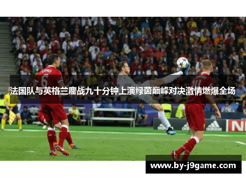 法国队与英格兰鏖战九十分钟上演绿茵巅峰对决激情燃爆全场