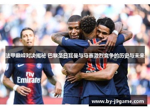 法甲巅峰对决揭秘 巴黎圣日耳曼与马赛激烈竞争的历史与未来