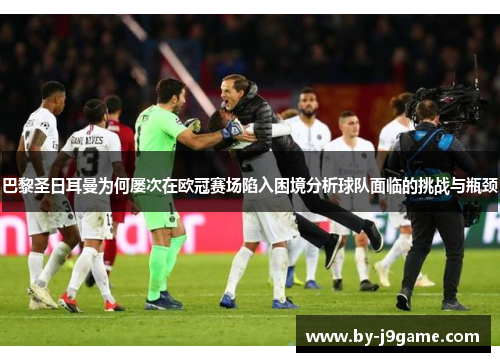 巴黎圣日耳曼为何屡次在欧冠赛场陷入困境分析球队面临的挑战与瓶颈