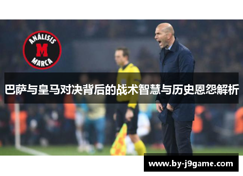 巴萨与皇马对决背后的战术智慧与历史恩怨解析