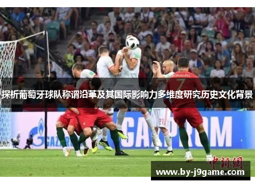 探析葡萄牙球队称谓沿革及其国际影响力多维度研究历史文化背景