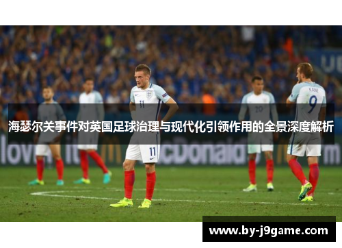 海瑟尔关事件对英国足球治理与现代化引领作用的全景深度解析 海瑟尔关事件对英国足球治理与现代化引领作用的全景深度解析