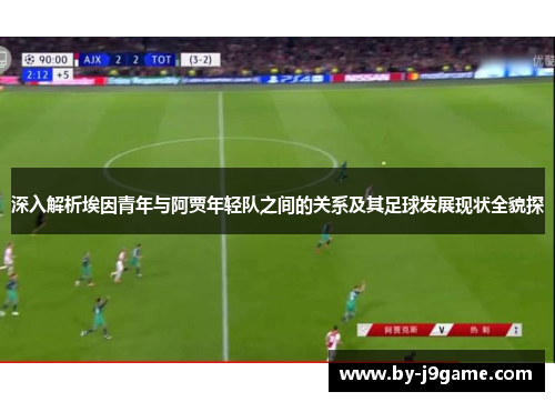 深入解析埃因青年与阿贾年轻队之间的关系及其足球发展现状全貌探 深入解析埃因青年与阿贾年轻队之间的关系及其足球发展现状全貌探