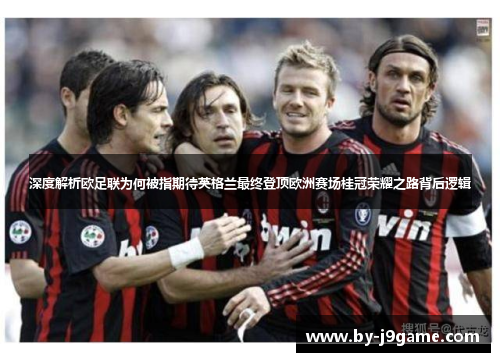 深度解析欧足联为何被指期待英格兰最终登顶欧洲赛场桂冠荣耀之路背后逻辑 深度解析欧足联为何被指期待英格兰最终登顶欧洲赛场桂冠荣耀之路背后逻辑