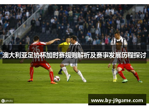 澳大利亚足协杯加时赛规则解析及赛事发展历程探讨 澳大利亚足协杯加时赛规则解析及赛事发展历程探讨