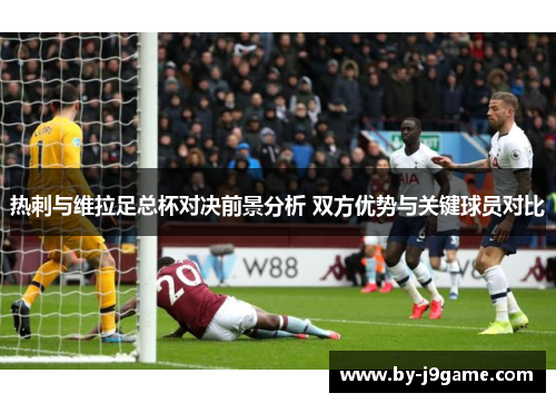 热刺与维拉足总杯对决前景分析 双方优势与关键球员对比 热刺与维拉足总杯对决前景分析 双方优势与关键球员对比