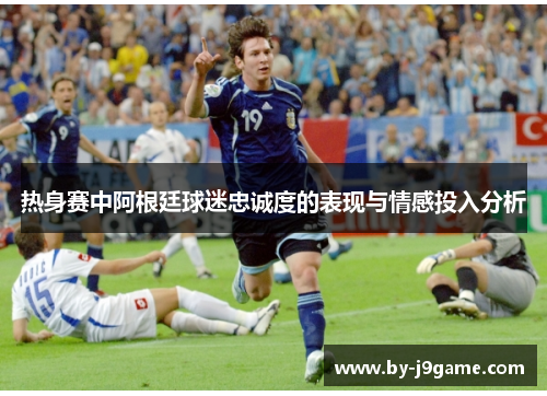 热身赛中阿根廷球迷忠诚度的表现与情感投入分析