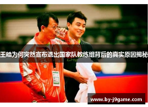 王皓为何突然宣布退出国家队教练组背后的真实原因揭秘 王皓为何突然宣布退出国家队教练组背后的真实原因揭秘