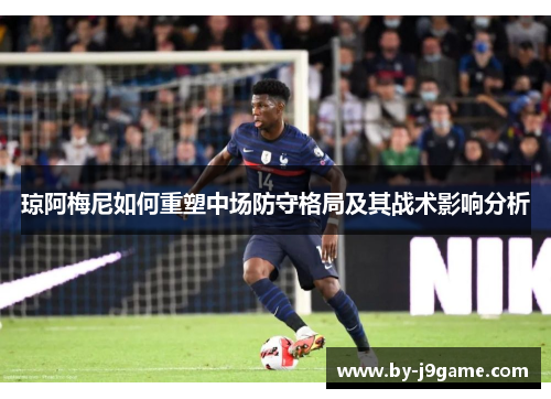 琼阿梅尼如何重塑中场防守格局及其战术影响分析 琼阿梅尼如何重塑中场防守格局及其战术影响分析