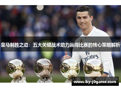皇马制胜之道:五大关键战术助力赢得比赛的核心策略解析 皇马制胜之道:五大关键战术助力赢得比赛的核心策略解析