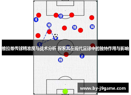 维拉蒂传球精准度与战术分析 探索其在现代足球中的独特作用与影响