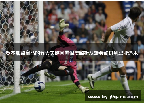 罗本加盟皇马的五大关键因素深度解析从转会动机到职业追求