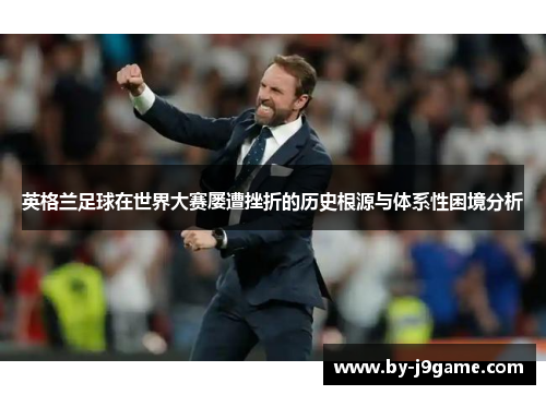 英格兰足球在世界大赛屡遭挫折的历史根源与体系性困境分析 英格兰足球在世界大赛屡遭挫折的历史根源与体系性困境分析