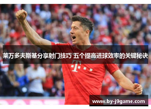 莱万多夫斯基分享射门技巧 五个提高进球效率的关键秘诀