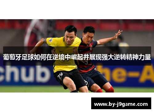 葡萄牙足球如何在逆境中崛起并展现强大逆转精神力量